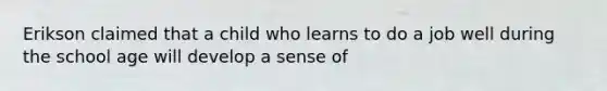 Erikson claimed that a child who learns to do a job well during the school age will develop a sense of