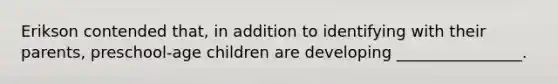 Erikson contended that, in addition to identifying with their parents, preschool-age children are developing ________________.