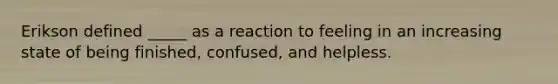 Erikson defined _____ as a reaction to feeling in an increasing state of being finished, confused, and helpless.