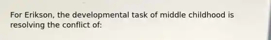 For Erikson, the developmental task of middle childhood is resolving the conflict of: