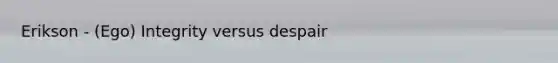 Erikson - (Ego) Integrity versus despair