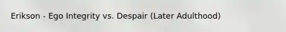 Erikson - Ego Integrity vs. Despair (Later Adulthood)