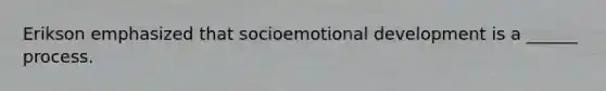 Erikson emphasized that socioemotional development is a ______ process.