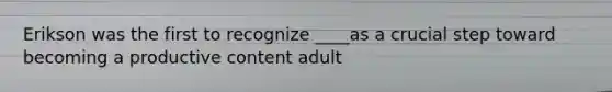 Erikson was the first to recognize ____as a crucial step toward becoming a productive content adult