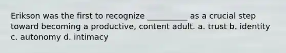 Erikson was the first to recognize __________ as a crucial step toward becoming a productive, content adult. a. trust b. identity c. autonomy d. intimacy