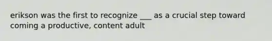 erikson was the first to recognize ___ as a crucial step toward coming a productive, content adult