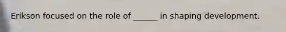 Erikson focused on the role of ______ in shaping development.