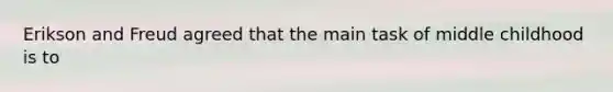 Erikson and Freud agreed that the main task of middle childhood is to