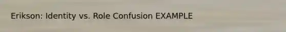 Erikson: Identity vs. Role Confusion EXAMPLE