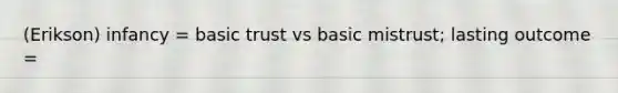 (Erikson) infancy = basic trust vs basic mistrust; lasting outcome =