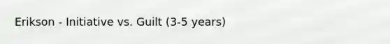 Erikson - Initiative vs. Guilt (3-5 years)