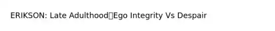 ERIKSON: Late AdulthoodEgo Integrity Vs Despair