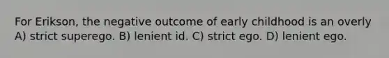 For Erikson, the negative outcome of early childhood is an overly A) strict superego. B) lenient id. C) strict ego. D) lenient ego.