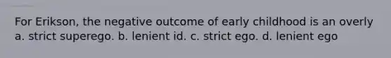 For Erikson, the negative outcome of early childhood is an overly a. strict superego. b. lenient id. c. strict ego. d. lenient ego