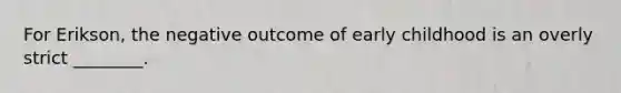 For Erikson, the negative outcome of early childhood is an overly strict ________.