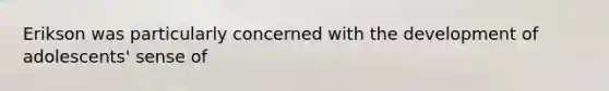 Erikson was particularly concerned with the development of adolescents' sense of