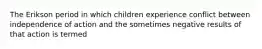 The Erikson period in which children experience conflict between independence of action and the sometimes negative results of that action is termed