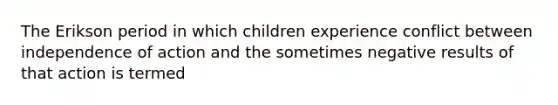 The Erikson period in which children experience conflict between independence of action and the sometimes negative results of that action is termed