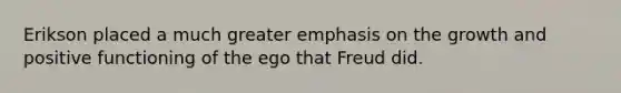 Erikson placed a much greater emphasis on the growth and positive functioning of the ego that Freud did.