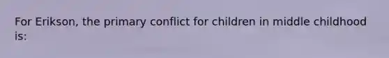 For Erikson, the primary conflict for children in middle childhood is: