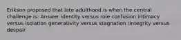 Erikson proposed that late adulthood is when the central challenge is: Answer identity versus role confusion intimacy versus isolation generativity versus stagnation integrity versus despair