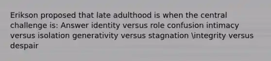 Erikson proposed that late adulthood is when the central challenge is: Answer identity versus role confusion intimacy versus isolation generativity versus stagnation integrity versus despair