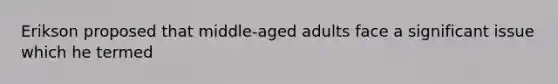 Erikson proposed that middle-aged adults face a significant issue which he termed