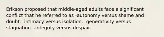 Erikson proposed that middle-aged adults face a significant conflict that he referred to as -autonomy versus shame and doubt. -intimacy versus isolation. -generativity versus stagnation. -integrity versus despair.