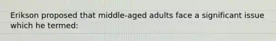 Erikson proposed that middle-aged adults face a significant issue which he termed: