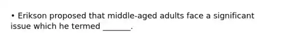 • Erikson proposed that middle-aged adults face a significant issue which he termed _______.