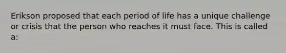 Erikson proposed that each period of life has a unique challenge or crisis that the person who reaches it must face. This is called a: