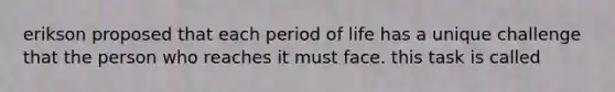 erikson proposed that each period of life has a unique challenge that the person who reaches it must face. this task is called