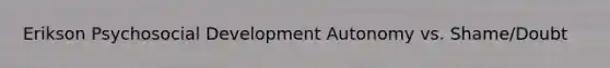 Erikson Psychosocial Development Autonomy vs. Shame/Doubt