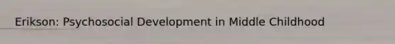 Erikson: Psychosocial Development in Middle Childhood