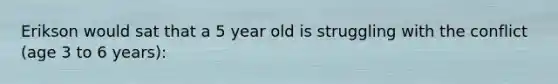 Erikson would sat that a 5 year old is struggling with the conflict (age 3 to 6 years):