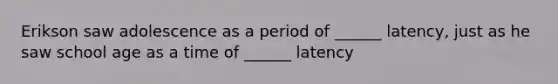 Erikson saw adolescence as a period of ______ latency, just as he saw school age as a time of ______ latency