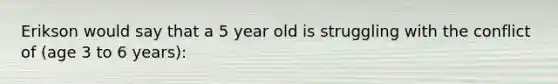 Erikson would say that a 5 year old is struggling with the conflict of (age 3 to 6 years):