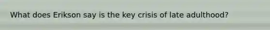 What does Erikson say is the key crisis of late adulthood?