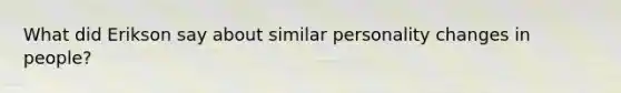 What did Erikson say about similar personality changes in people?