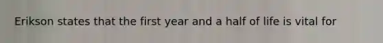 Erikson states that the first year and a half of life is vital for