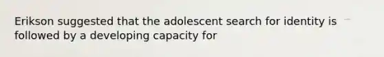 Erikson suggested that the adolescent search for identity is followed by a developing capacity for