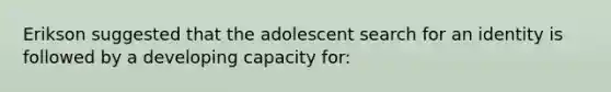 Erikson suggested that the adolescent search for an identity is followed by a developing capacity for: