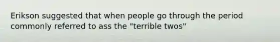 Erikson suggested that when people go through the period commonly referred to ass the "terrible twos"