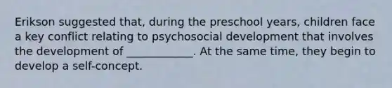 Erikson suggested that, during the preschool years, children face a key conflict relating to psychosocial development that involves the development of ____________. At the same time, they begin to develop a self-concept.