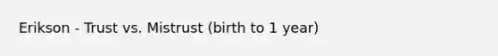 Erikson - Trust vs. Mistrust (birth to 1 year)