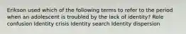 Erikson used which of the following terms to refer to the period when an adolescent is troubled by the lack of identity? Role confusion Identity crisis Identity search Identity dispersion