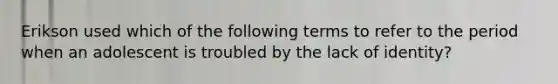 Erikson used which of the following terms to refer to the period when an adolescent is troubled by the lack of identity?