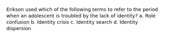 Erikson used which of the following terms to refer to the period when an adolescent is troubled by the lack of identity? a. Role confusion b. Identity crisis c. Identity search d. Identity dispersion