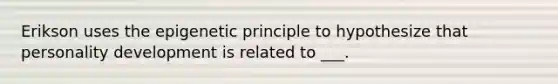 Erikson uses the epigenetic principle to hypothesize that personality development is related to ___.