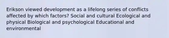 Erikson viewed development as a lifelong series of conflicts affected by which factors? Social and cultural Ecological and physical Biological and psychological Educational and environmental